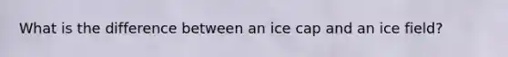 What is the difference between an ice cap and an ice field?