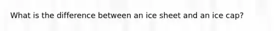 What is the difference between an ice sheet and an ice cap?