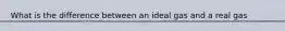 What is the difference between an ideal gas and a real gas