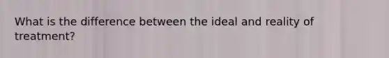 What is the difference between the ideal and reality of treatment?