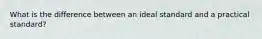 What is the difference between an ideal standard and a practical standard?