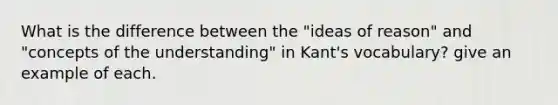 What is the difference between the "ideas of reason" and "concepts of the understanding" in Kant's vocabulary? give an example of each.