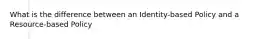 What is the difference between an Identity-based Policy and a Resource-based Policy