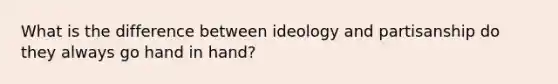 What is the difference between ideology and partisanship do they always go hand in hand?