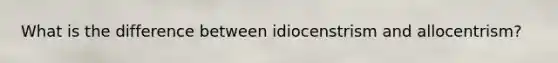 What is the difference between idiocenstrism and allocentrism?