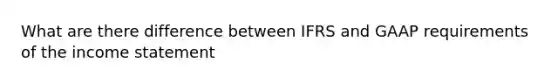 What are there difference between IFRS and GAAP requirements of the income statement