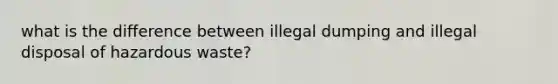 what is the difference between illegal dumping and illegal disposal of hazardous waste?