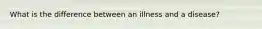 What is the difference between an illness and a disease?