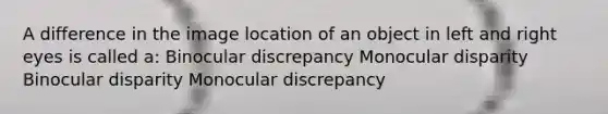 A difference in the image location of an object in left and right eyes is called a: Binocular discrepancy Monocular disparity Binocular disparity Monocular discrepancy