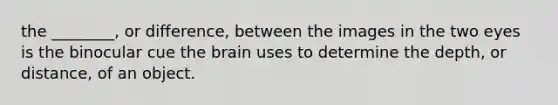 the ________, or difference, between the images in the two eyes is the binocular cue the brain uses to determine the depth, or distance, of an object.