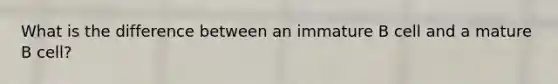 What is the difference between an immature B cell and a mature B cell?