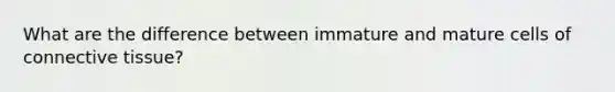 What are the difference between immature and mature cells of connective tissue?