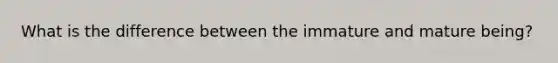What is the difference between the immature and mature being?