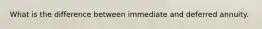 What is the difference between immediate and deferred annuity.