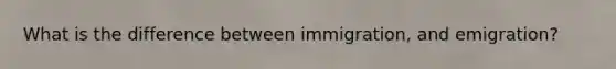 What is the difference between immigration, and emigration?