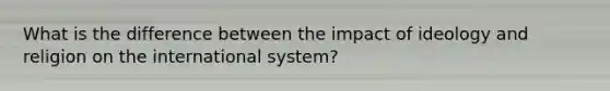 What is the difference between the impact of ideology and religion on the international system?