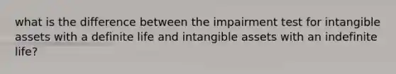 what is the difference between the impairment test for intangible assets with a definite life and intangible assets with an indefinite life?