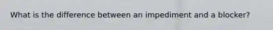 What is the difference between an impediment and a blocker?