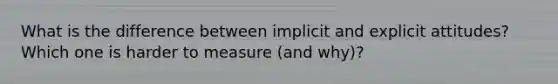 What is the difference between implicit and explicit attitudes? Which one is harder to measure (and why)?