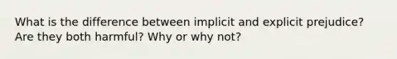 What is the difference between implicit and explicit prejudice? Are they both harmful? Why or why not?