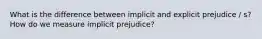 What is the difference between implicit and explicit prejudice / s? How do we measure implicit prejudice?