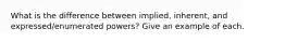 What is the difference between implied, inherent, and expressed/enumerated powers? Give an example of each.