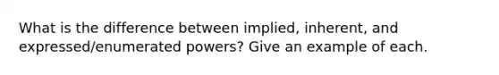 What is the difference between implied, inherent, and expressed/enumerated powers? Give an example of each.