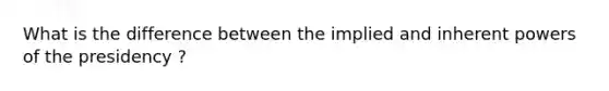 What is the difference between the implied and inherent powers of the presidency ?