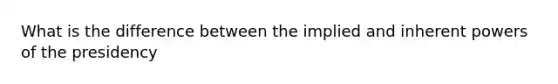 What is the difference between the implied and inherent powers of the presidency