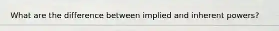 What are the difference between implied and inherent powers?