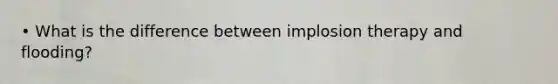 • What is the difference between implosion therapy and flooding?