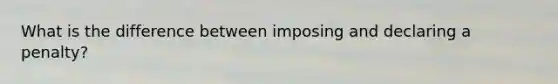 What is the difference between imposing and declaring a penalty?