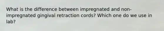 What is the difference between impregnated and non-impregnated gingival retraction cords? Which one do we use in lab?