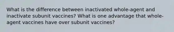 What is the difference between inactivated whole-agent and inactivate subunit vaccines? What is one advantage that whole-agent vaccines have over subunit vaccines?