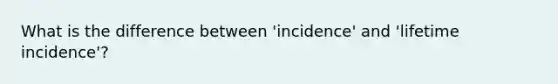 What is the difference between 'incidence' and 'lifetime incidence'?