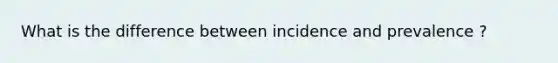 What is the difference between incidence and prevalence ?