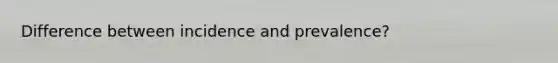 Difference between incidence and prevalence?