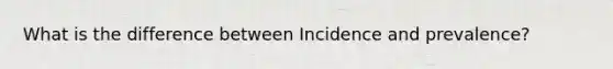 What is the difference between Incidence and prevalence?