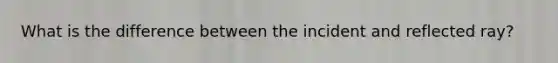 What is the difference between the incident and reflected ray?