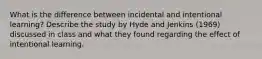 What is the difference between incidental and intentional learning? Describe the study by Hyde and Jenkins (1969) discussed in class and what they found regarding the effect of intentional learning.