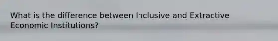 What is the difference between Inclusive and Extractive Economic Institutions?