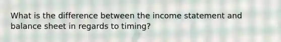 What is the difference between the <a href='https://www.questionai.com/knowledge/kCPMsnOwdm-income-statement' class='anchor-knowledge'>income statement</a> and balance sheet in regards to timing?