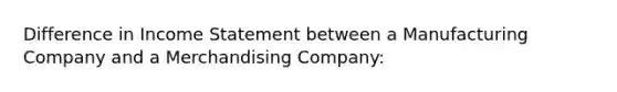 Difference in Income Statement between a Manufacturing Company and a Merchandising Company: