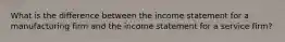 What is the difference between the income statement for a manufacturing firm and the income statement for a service firm?