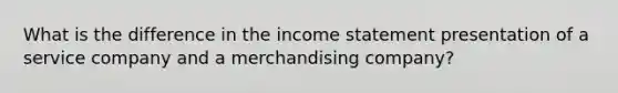 What is the difference in the income statement presentation of a service company and a merchandising company?