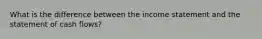 What is the difference between the income statement and the statement of cash flows?