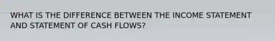 WHAT IS THE DIFFERENCE BETWEEN THE <a href='https://www.questionai.com/knowledge/kCPMsnOwdm-income-statement' class='anchor-knowledge'>income statement</a> AND STATEMENT OF CASH FLOWS?