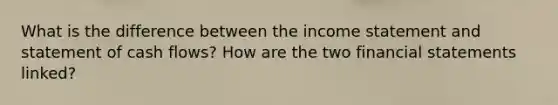 What is the difference between the income statement and statement of cash flows? How are the two financial statements linked?