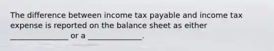 The difference between income tax payable and income tax expense is reported on the balance sheet as either _______________ or a ______________.