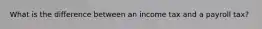 What is the difference between an income tax and a payroll tax?